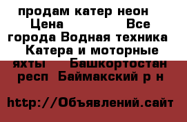 продам катер неон  › Цена ­ 550 000 - Все города Водная техника » Катера и моторные яхты   . Башкортостан респ.,Баймакский р-н